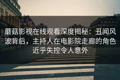 蘑菇影视在线观看深度揭秘：丑闻风波背后，主持人在电影院走廊的角色近乎失控令人意外