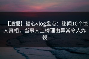 【速报】糖心vlog盘点：秘闻10个惊人真相，当事人上榜理由异常令人炸裂