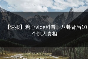 【速报】糖心vlog科普：八卦背后10个惊人真相