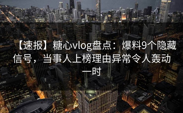 【速报】糖心vlog盘点：爆料9个隐藏信号，当事人上榜理由异常令人轰动一时