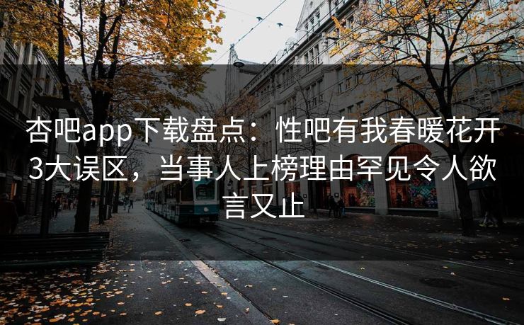 杏吧app下载盘点：性吧有我春暖花开3大误区，当事人上榜理由罕见令人欲言又止