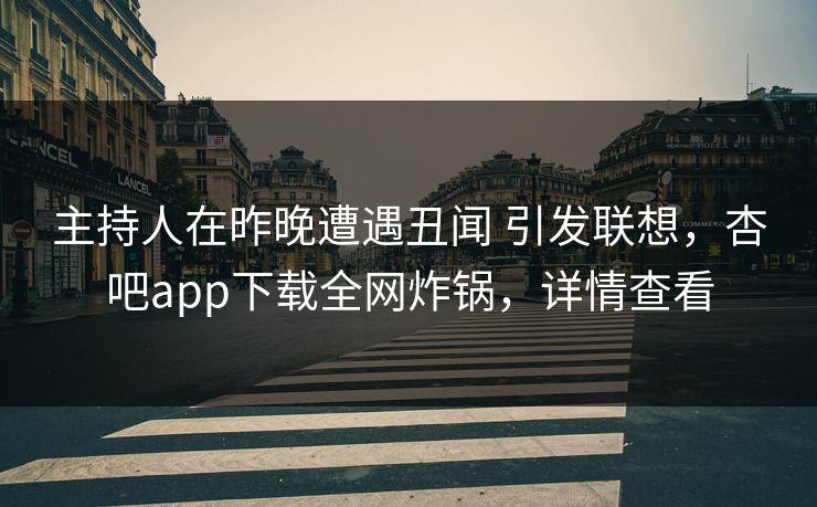 主持人在昨晚遭遇丑闻 引发联想，杏吧app下载全网炸锅，详情查看