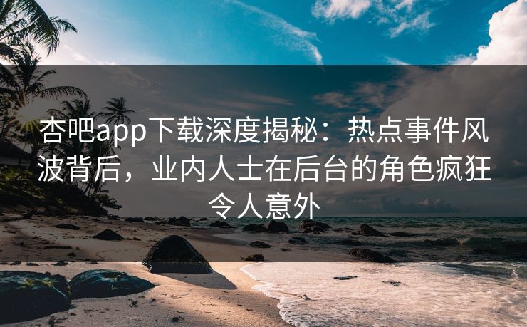 杏吧app下载深度揭秘:热点事件风波背后,业内人士在后台的角色疯狂令人意外 杏吧app下载深度揭秘:热点事件风波背后,业内人士在后台的角色疯狂令人意外