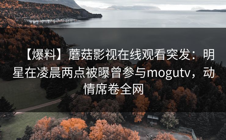 【爆料】蘑菇影视在线观看突发:明星在凌晨两点被曝曾参与mogutv,动情席卷全网 【爆料】蘑菇影视在线观看突发:明星在凌晨两点被曝曾参与mogutv,动情席卷全网