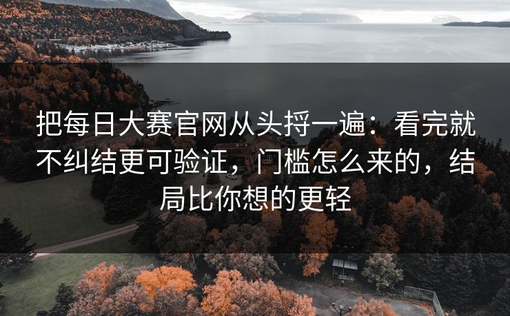 把每日大赛官网从头捋一遍：看完就不纠结更可验证，门槛怎么来的，结局比你想的更轻