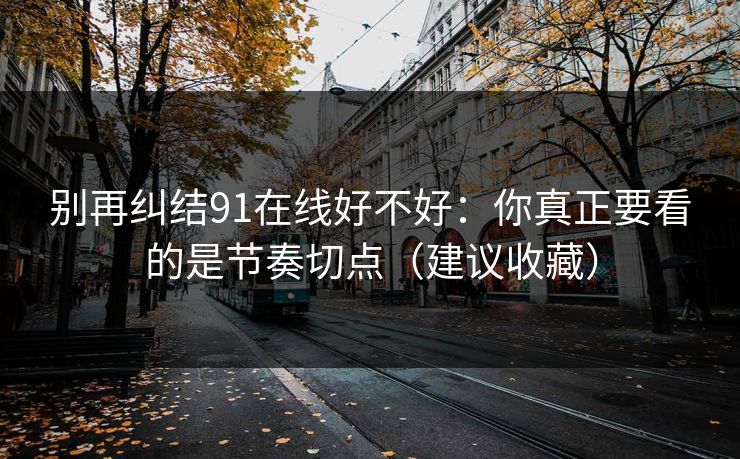 别再纠结91在线好不好：你真正要看的是节奏切点（建议收藏）