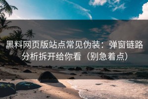 黑料网页版站点常见伪装：弹窗链路分析拆开给你看（别急着点）