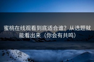 蜜桃在线观看到底适合谁？从选题就能看出来（你会有共鸣）