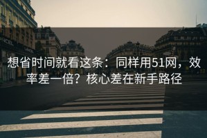 想省时间就看这条：同样用51网，效率差一倍？核心差在新手路径