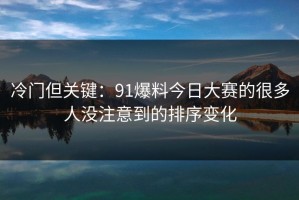 冷门但关键：91爆料今日大赛的很多人没注意到的排序变化