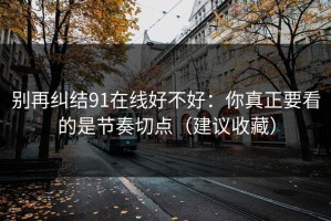 别再纠结91在线好不好：你真正要看的是节奏切点（建议收藏）