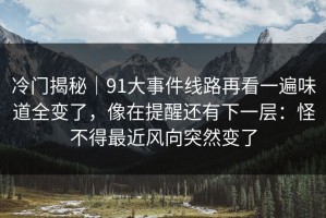 冷门揭秘｜91大事件线路再看一遍味道全变了，像在提醒还有下一层：怪不得最近风向突然变了