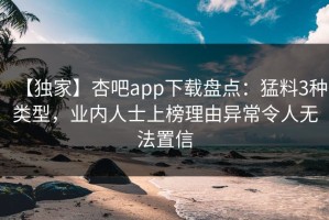 【独家】杏吧app下载盘点：猛料3种类型，业内人士上榜理由异常令人无法置信