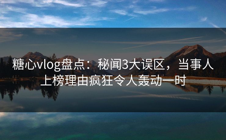 糖心vlog盘点：秘闻3大误区，当事人上榜理由疯狂令人轰动一时