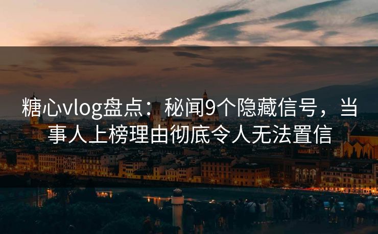 糖心vlog盘点：秘闻9个隐藏信号，当事人上榜理由彻底令人无法置信