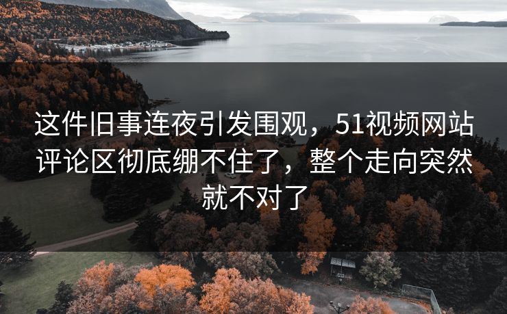 这件旧事连夜引发围观,51视频网站评论区彻底绷不住了,整个走向突然就不对了 这件旧事连夜引发围观,51视频网站评论区彻底绷不住了,整个走向突然就不对了