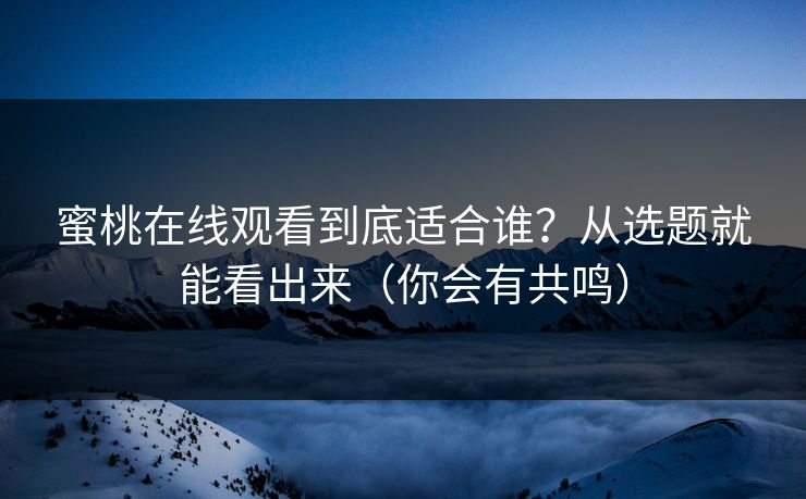 蜜桃在线观看到底适合谁?从选题就能看出来(你会有共鸣) 蜜桃在线观看到底适合谁?从选题就能看出来(你会有共鸣)