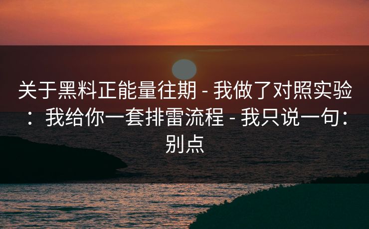 关于黑料正能量往期 - 我做了对照实验：我给你一套排雷流程 - 我只说一句：别点
