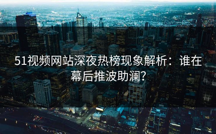 51视频网站深夜热榜现象解析:谁在幕后推波助澜? 51视频网站深夜热榜现象解析:谁在幕后推波助澜?