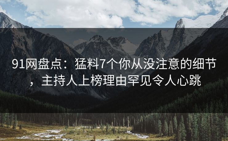 91网盘点:猛料7个你从没注意的细节,主持人上榜理由罕见令人心跳 91网盘点:猛料7个你从没注意的细节,主持人上榜理由罕见令人心跳
