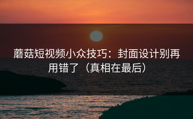蘑菇短视频小众技巧:封面设计别再用错了(真相在最后) 蘑菇短视频小众技巧:封面设计别再用错了(真相在最后)
