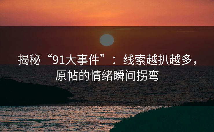 揭秘“91大事件”:线索越扒越多,原帖的情绪瞬间拐弯 揭秘“91大事件”:线索越扒越多,原帖的情绪瞬间拐弯
